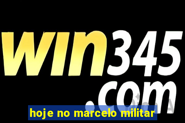 hoje no marcelo militar